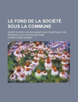 Book cover for Le Fond de La Soci T Sous La Commune; D Crit D'Apr?'s Les Documents Qui Constituent Les Archives de La Justice Militaire Avec Des V Nements Qui Ont PR