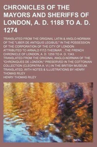 Cover of Chronicles of the Mayors and Sheriffs of London, A. D. 1188 to A. D. 1274; Translated from the Original Latin & Anglo-Norman of the Liber de Antiquis Legibus, in the Possession of the Corporation of the City of London Attributed to Arnald Fitz-Thedmar the