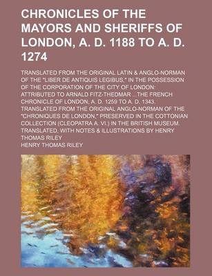 Book cover for Chronicles of the Mayors and Sheriffs of London, A. D. 1188 to A. D. 1274; Translated from the Original Latin & Anglo-Norman of the Liber de Antiquis Legibus, in the Possession of the Corporation of the City of London Attributed to Arnald Fitz-Thedmar the