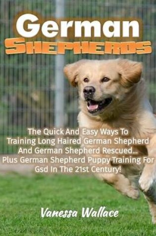 Cover of German Shepherds: The Quick and Easy Ways to Train Long Haired German Shepherd and German Shepherd Rescued Plus German Shepherd Puppy Training for Gsd In the 21st Century!
