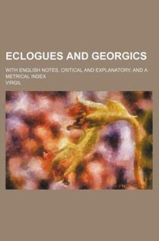 Cover of Eclogues and Georgics; With English Notes, Critical and Explanatory, and a Metrical Index