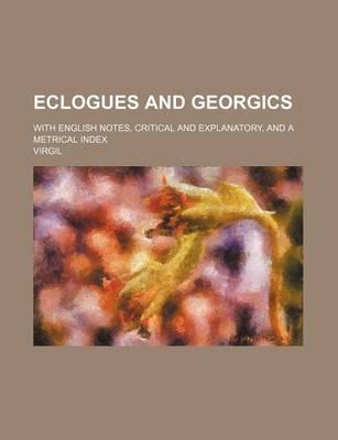 Book cover for Eclogues and Georgics; With English Notes, Critical and Explanatory, and a Metrical Index