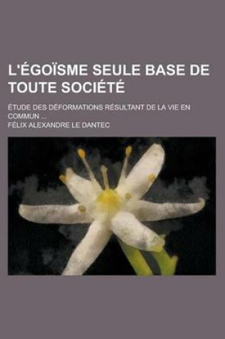 Cover of L'Egoisme Seule Base de Toute Societe; Etude Des Deformations Resultant de La Vie En Commun ...