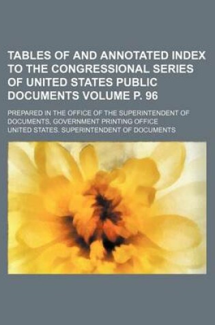 Cover of Tables of and Annotated Index to the Congressional Series of United States Public Documents Volume P. 96; Prepared in the Office of the Superintendent of Documents, Government Printing Office