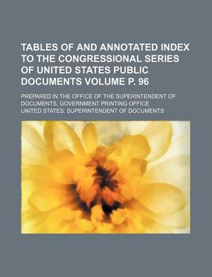 Book cover for Tables of and Annotated Index to the Congressional Series of United States Public Documents Volume P. 96; Prepared in the Office of the Superintendent of Documents, Government Printing Office