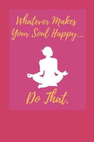 Cover of Whatever Makes Your Soul Happy... Do That.