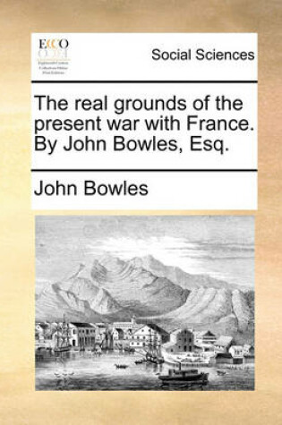 Cover of The Real Grounds of the Present War with France. by John Bowles, Esq.