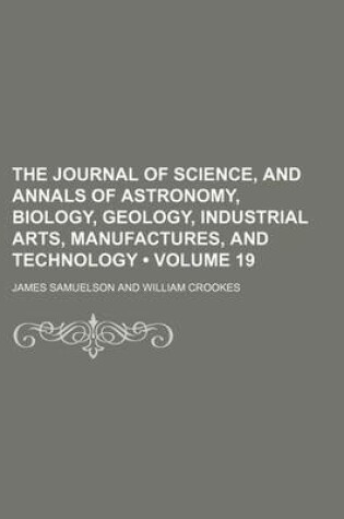 Cover of The Journal of Science, and Annals of Astronomy, Biology, Geology, Industrial Arts, Manufactures, and Technology (Volume 19)