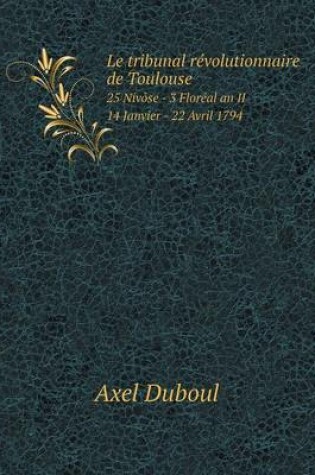 Cover of Le tribunal révolutionnaire de Toulouse 25 Nivôse - 3 Floréal an II - 14 Janvier - 22 Avril 1794