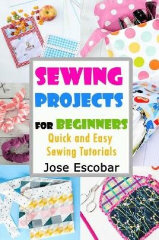 Cover of Sewing Projects for Beginners Quick and Easy Sewing Tutorials