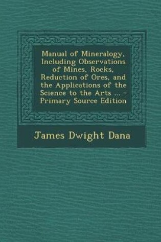 Cover of Manual of Mineralogy, Including Observations of Mines, Rocks, Reduction of Ores, and the Applications of the Science to the Arts ... - Primary Source Edition