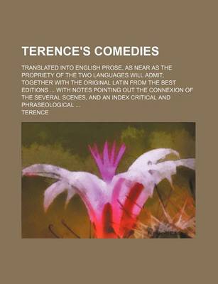 Book cover for Terence's Comedies; Translated Into English Prose, as Near as the Propriety of the Two Languages Will Admit Together with the Original Latin from the Best Editions with Notes Pointing Out the Connexion of the Several Scenes, and an Index Critical and Phr