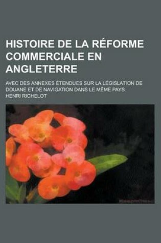 Cover of Histoire de La Reforme Commerciale En Angleterre; Avec Des Annexes Etendues Sur La Legislation de Douane Et de Navigation Dans Le Meme Pays