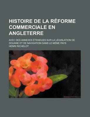 Book cover for Histoire de La Reforme Commerciale En Angleterre; Avec Des Annexes Etendues Sur La Legislation de Douane Et de Navigation Dans Le Meme Pays