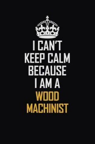 Cover of I Can't Keep Calm Because I Am A Wood Machinist