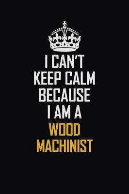 Book cover for I Can't Keep Calm Because I Am A Wood Machinist