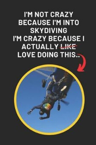 Cover of I'm Not Crazy Because I'm Into Skydiving I'm Crazy Because I Actually Love Doing This