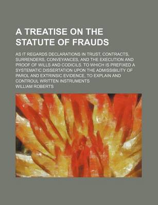 Book cover for A Treatise on the Statute of Frauds; As It Regards Declarations in Trust, Contracts, Surrenders, Conveyances, and the Execution and Proof of Wills and Codicils. to Which Is Prefixed a Systematic Dissertation Upon the Admissibility of Parol and Extrinsic Evid