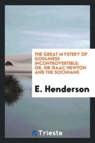 Cover of The Great Mystery of Godliness Incontrovertible; Or, Sir Isaac Newton and the Socinians Foiled ...