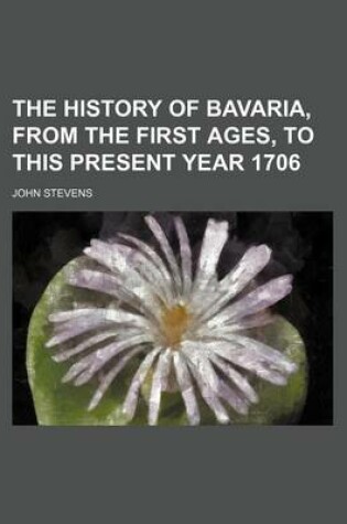 Cover of The History of Bavaria, from the First Ages, to This Present Year 1706