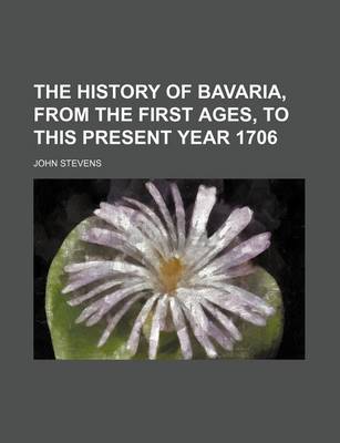 Book cover for The History of Bavaria, from the First Ages, to This Present Year 1706