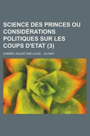 Cover of Science Des Princes Ou Considerations Politiques Sur Les Coups D'Etat (3 )