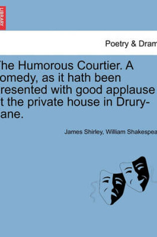 Cover of The Humorous Courtier. a Comedy, as It Hath Been Presented with Good Applause at the Private House in Drury-Lane.