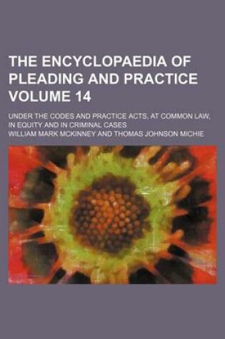 Cover of The Encyclopaedia of Pleading and Practice Volume 14; Under the Codes and Practice Acts, at Common Law, in Equity and in Criminal Cases