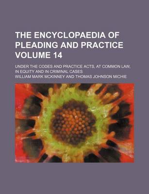 Book cover for The Encyclopaedia of Pleading and Practice Volume 14; Under the Codes and Practice Acts, at Common Law, in Equity and in Criminal Cases