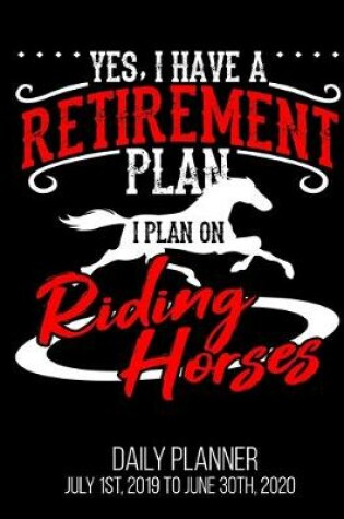 Cover of Yes, I Have A Retirement Plan I Plan On Riding Horses Daily Planner July 1st, 2019 To June 30th, 2020