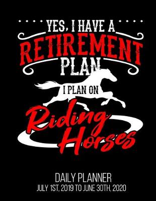 Book cover for Yes, I Have A Retirement Plan I Plan On Riding Horses Daily Planner July 1st, 2019 To June 30th, 2020