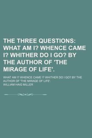 Cover of The Three Questions; What Am I? Whence Came I? Whither Do I Go? by the Author of 'The Mirage of Life' What Am I? Whence Came I? Whither Do I Go? by the Author of 'The Mirage of Life'.