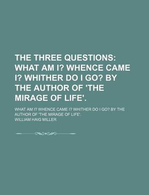 Book cover for The Three Questions; What Am I? Whence Came I? Whither Do I Go? by the Author of 'The Mirage of Life' What Am I? Whence Came I? Whither Do I Go? by the Author of 'The Mirage of Life'.