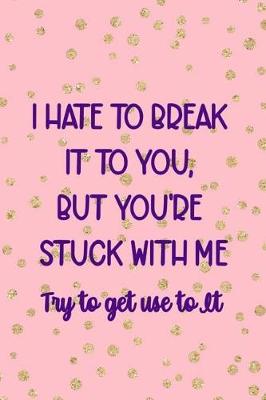 Book cover for I Hate To Break It To You But You're Stuck With Me. Try To Get Use To It