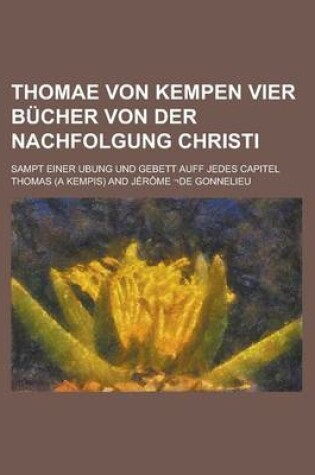 Cover of Thomae Von Kempen Vier Bucher Von Der Nachfolgung Christi; Sampt Einer Ubung Und Gebett Auff Jedes Capitel