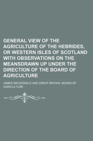 Cover of General View of the Agriculture of the Hebrides, or Western Isles of Scotland with Observations on the Meansdrawn Up Under the Direction of the Board