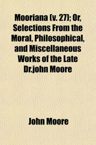 Cover of Mooriana; Or, Selections from the Moral, Philosophical, and Miscellaneous Works of the Late Dr.John Moore Volume 27