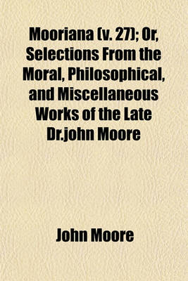Book cover for Mooriana; Or, Selections from the Moral, Philosophical, and Miscellaneous Works of the Late Dr.John Moore Volume 27