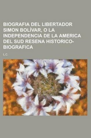 Cover of Biografia del Libertador Simon Bolivar, O La Independencia de La America del Sud Resena Historico-Biografica