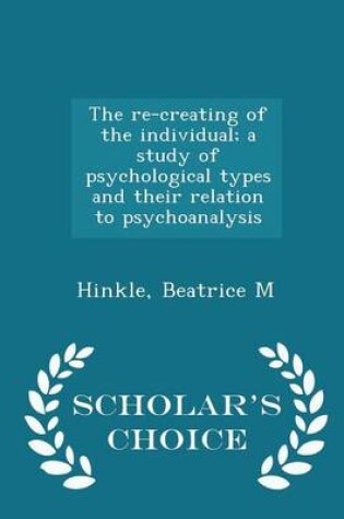 Cover of The Re-Creating of the Individual; A Study of Psychological Types and Their Relation to Psychoanalysis - Scholar's Choice Edition