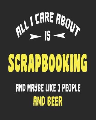 Book cover for All I Care About is Scrapbooking and Maybe Like 3 People and Beer