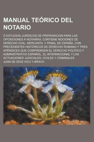 Cover of Manual Teorico del Notario; O Estudios Juridicos de Preparacion Para Las Oposiciones a Notarias. Contiene Nociones de Derecho Civil, Mercantil y Penal de Espana, Con Precedentes Historicos de Derecho Romano y Tres Apendices Que