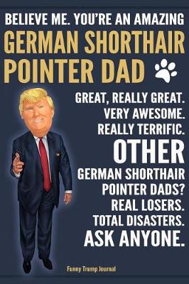 Book cover for Funny Trump Journal - Believe Me. You're An Amazing German Shorthair Pointer Dad Great, Really Great. Very Awesome. Other Pointer Dads? Total Disasters. Ask Anyone.