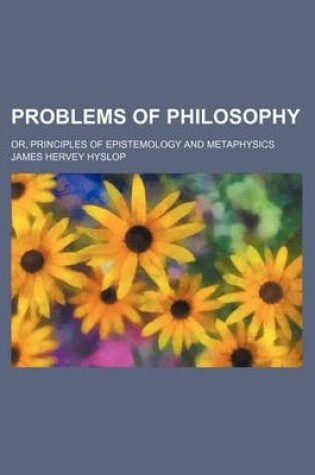 Cover of Problems of Philosophy; Or, Principles of Epistemology and Metaphysics