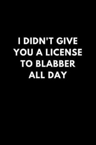 Cover of I Didn't Give You a License to Blabber All Day