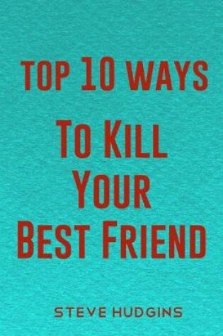 Cover of Top 10 Ways To Kill Your Best Friend