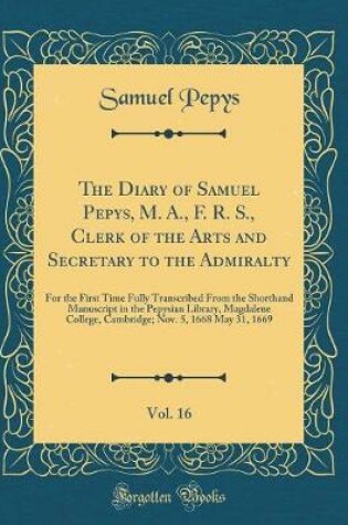 Cover of The Diary of Samuel Pepys, M. A., F. R. S., Clerk of the Arts and Secretary to the Admiralty, Vol. 16: For the First Time Fully Transcribed From the Shorthand Manuscript in the Pepysian Library, Magdalene College, Cambridge; Nov. 5, 1668 May 31, 1669