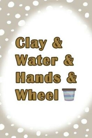 Cover of Clay & Water & Hands & Wheel