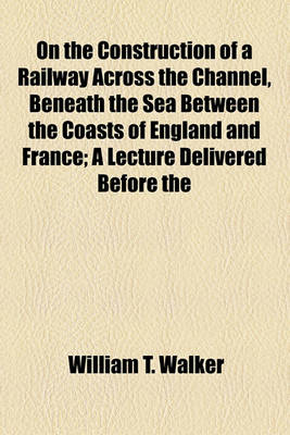 Book cover for On the Construction of a Railway Across the Channel, Beneath the Sea Between the Coasts of England and France; A Lecture Delivered Before the