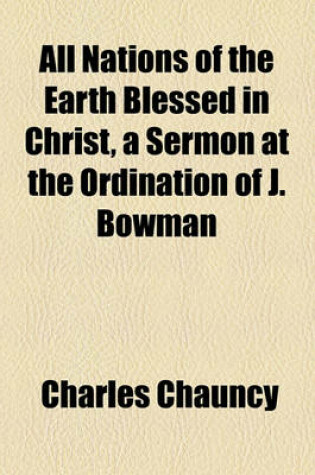 Cover of All Nations of the Earth Blessed in Christ, a Sermon at the Ordination of J. Bowman